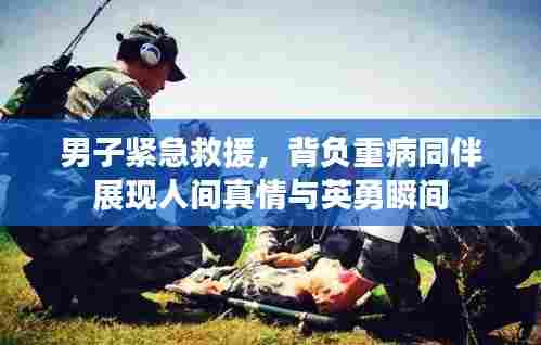 男子紧急救援,背负重病同伴展现人间真情与英勇瞬间