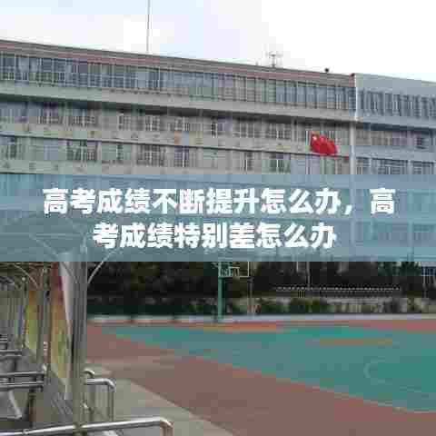 高考成绩不断提升怎么办,高考成绩特别差怎么办
