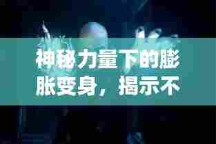神秘力量下的膨胀变身，揭示不可思议的力量展现