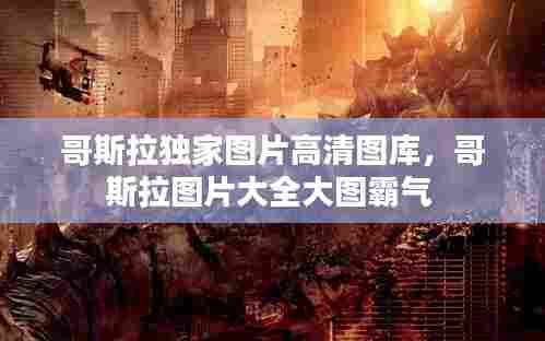 哥斯拉独家图片高清图库，哥斯拉图片大全大图霸气 