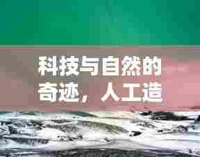 科技与自然的奇迹,人工造雪完美呈现