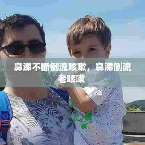 鼻涕不断倒流咳嗽,鼻涕倒流老咳嗽