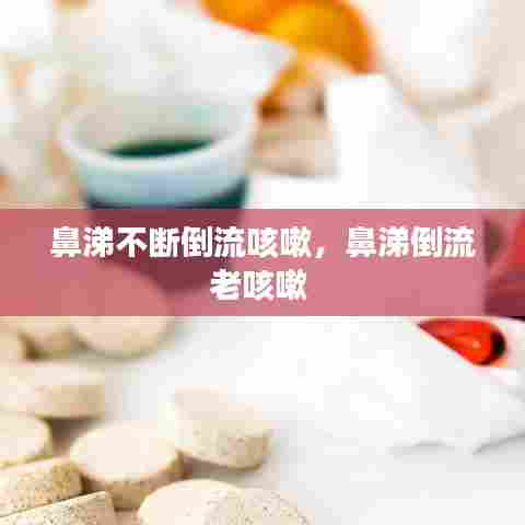 鼻涕不断倒流咳嗽,鼻涕倒流老咳嗽