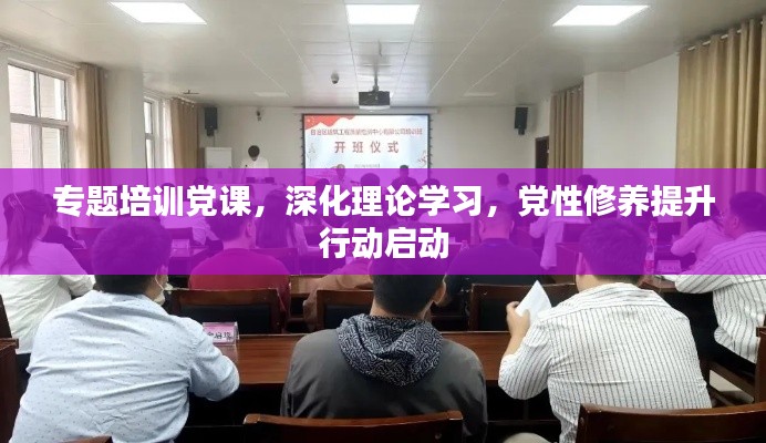 专题培训党课,深化理论学习,党性修养提升行动启动