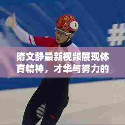 隋文静最新视频展现体育精神,才华与努力的完美融合