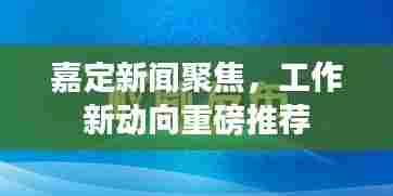嘉定新闻聚焦,工作新动向重磅推荐