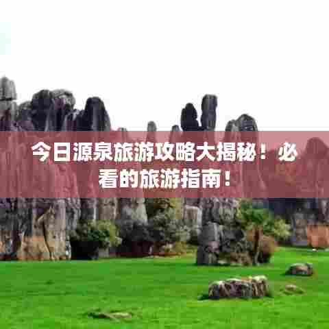 今日源泉旅游攻略大揭秘！必看的旅游指南！