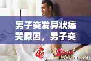 男子突发异状痛哭原因,男子突发异状痛哭原因有哪些
