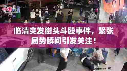 临清突发街头斗殴事件，紧张局势瞬间引发关注！