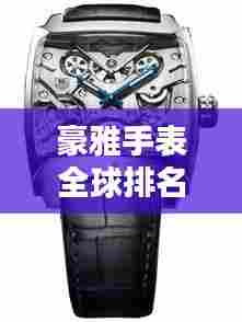 豪雅手表全球排名解析,揭秘其在世界手表界的地位