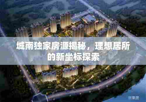 城南独家房源揭秘,理想居所的新坐标探索