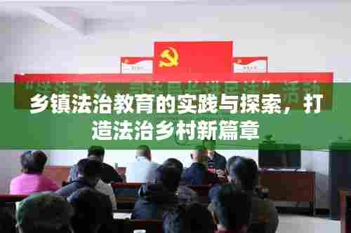 乡镇法治教育的实践与探索,打造法治乡村新篇章