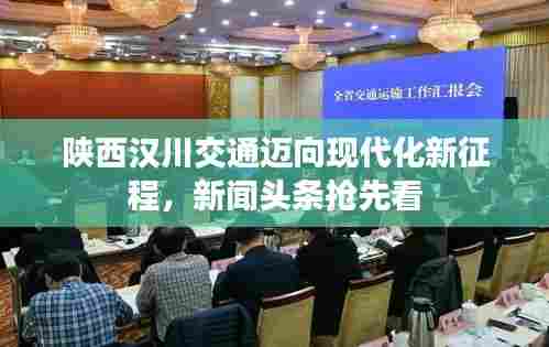 陕西汉川交通迈向现代化新征程，新闻头条抢先看