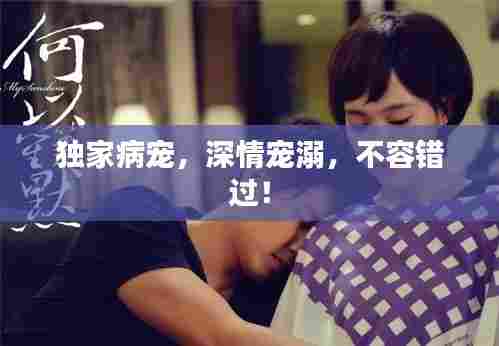 独家病宠,深情宠溺,不容错过!