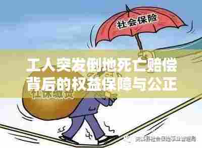 工人突发倒地死亡赔偿背后的权益保障与公正对待问题引人深思