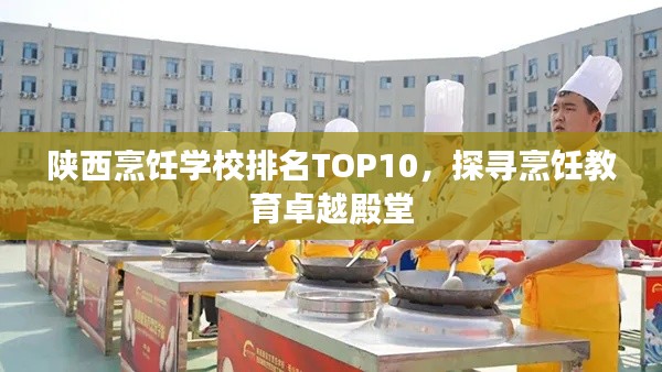 陕西烹饪学校排名TOP10,探寻烹饪教育卓越殿堂