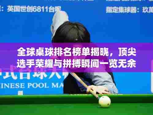 全球桌球排名榜单揭晓,顶尖选手荣耀与拼搏瞬间一览无余!