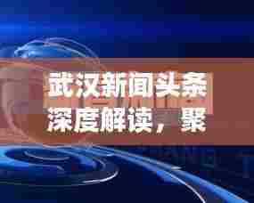 武汉新闻头条深度解读,聚焦热点,透视时事