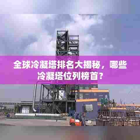 全球冷凝塔排名大揭秘,哪些冷凝塔位列榜首?