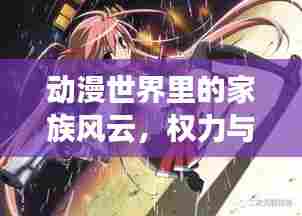 动漫世界里的家族风云,权力与荣耀的巅峰对决!