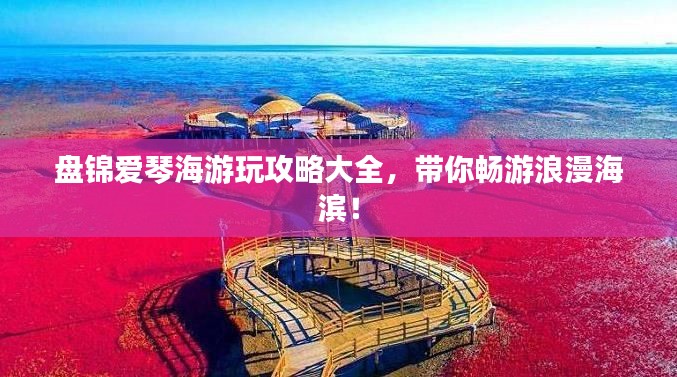 盘锦爱琴海游玩攻略大全，带你畅游浪漫海滨！