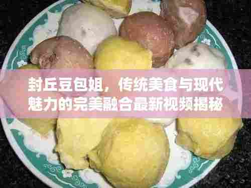 封丘豆包姐,传统美食与现代魅力的完美融合最新视频揭秘!