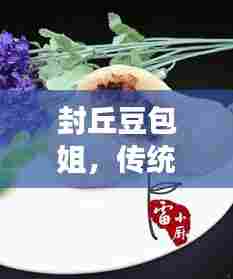 封丘豆包姐,传统美食与现代魅力的完美融合最新视频揭秘!
