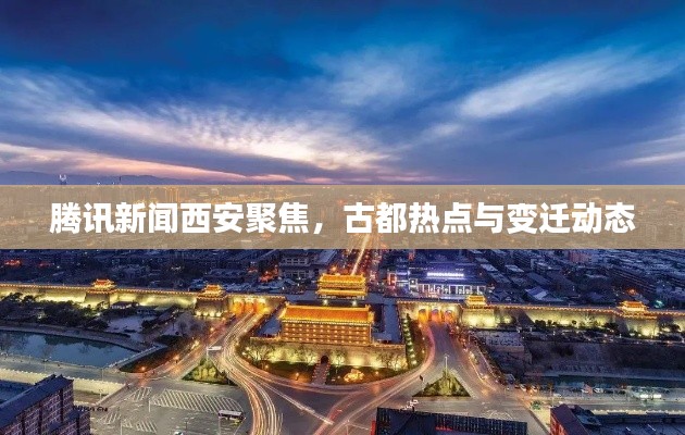 腾讯新闻西安聚焦,古都热点与变迁动态