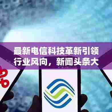 最新电信科技革新引领行业风向,新闻头条大揭秘!
