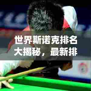 世界斯诺克排名大揭秘,最新排名榜单重磅出炉!