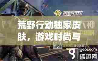 荒野行动独家皮肤,游戏时尚与个性的极致融合,引领潮流新风尚!