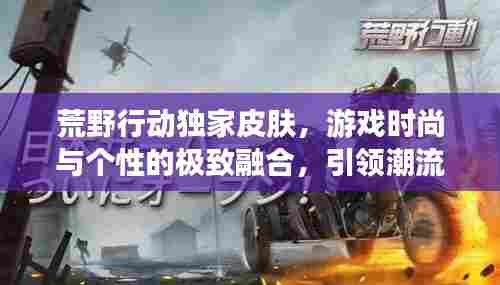 荒野行动独家皮肤,游戏时尚与个性的极致融合,引领潮流新风尚!