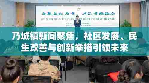 乃城镇新闻聚焦,社区发展、民生改善与创新举措引领未来