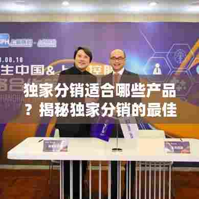 独家分销适合哪些产品?揭秘独家分销的最佳选择