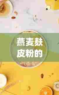 燕麦麸皮粉的奥秘,营养与健康效益全解析!