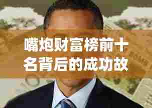 嘴炮财富榜前十名背后的成功故事揭秘