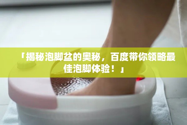 「揭秘泡脚盆的奥秘，百度带你领略最佳泡脚体验！」
