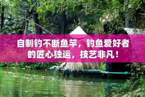 自制钓不断鱼竿,钓鱼爱好者的匠心独运,技艺非凡!
