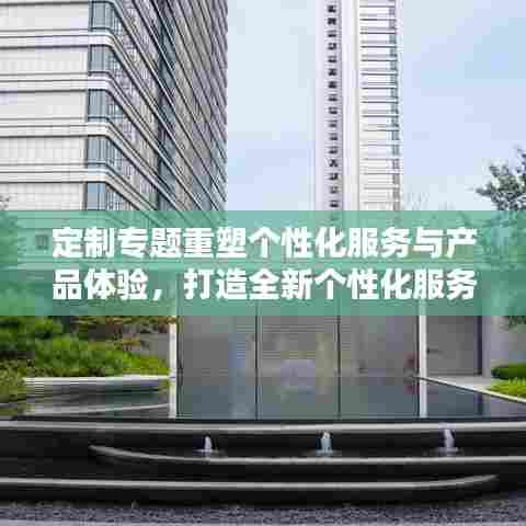 定制专题重塑个性化服务与产品体验，打造全新个性化服务时代