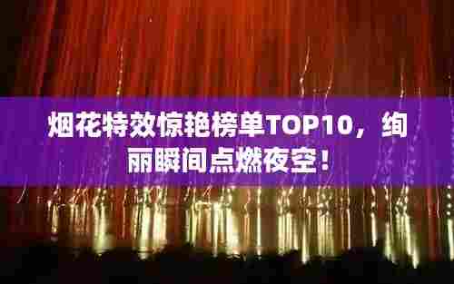 烟花特效惊艳榜单TOP10,绚丽瞬间点燃夜空!