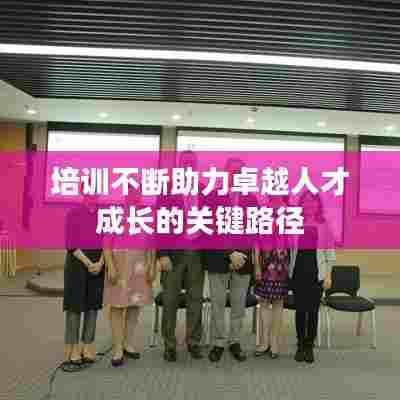 培训不断助力卓越人才成长的关键路径