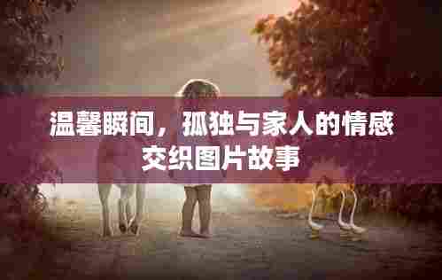 温馨瞬间,孤独与家人的情感交织图片故事