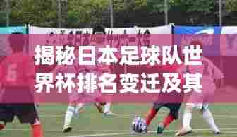 揭秘日本足球队世界杯排名变迁及其深远影响力