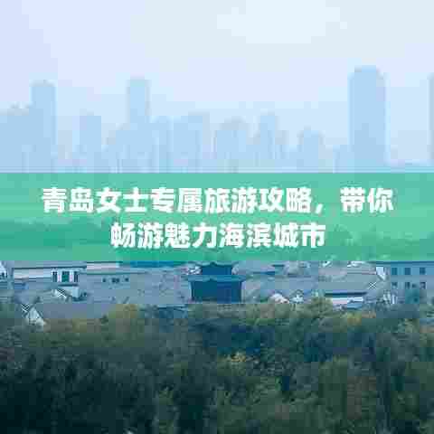 青岛女士专属旅游攻略,带你畅游魅力海滨城市