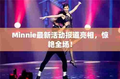Minnie最新活动报道亮相,惊艳全场!