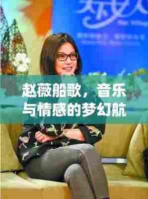赵薇船歌,音乐与情感的梦幻航行之旅