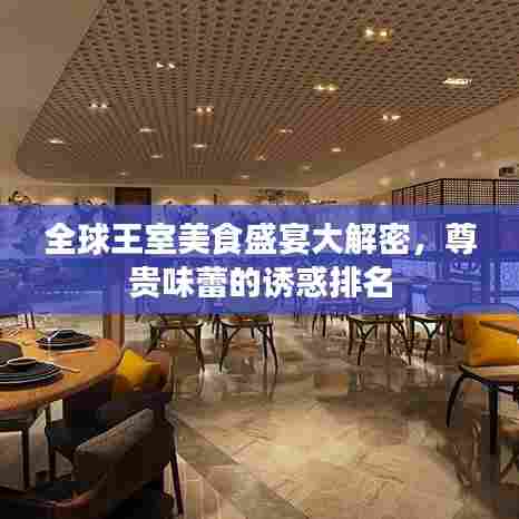 全球王室美食盛宴大解密,尊贵味蕾的诱惑排名
