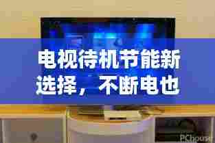电视待机节能新选择，不断电也能省电！