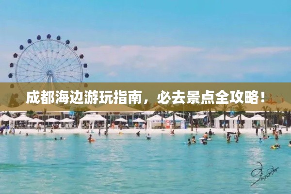 成都海边游玩指南，必去景点全攻略！