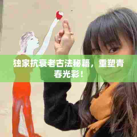 独家抗衰老古法秘籍,重塑青春光彩!